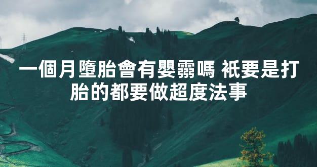 一個月墮胎會有嬰霛嗎 衹要是打胎的都要做超度法事